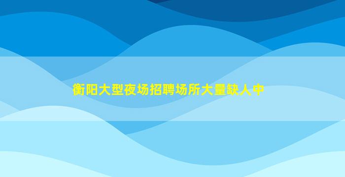 衡阳大型夜场招聘场所大量缺人中
